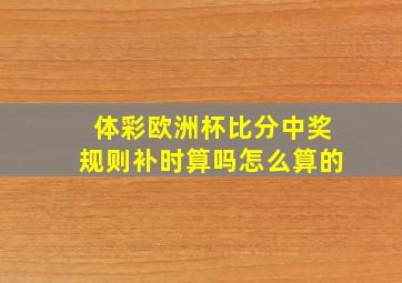 体彩欧洲杯比分中奖规则补时算吗怎么算的