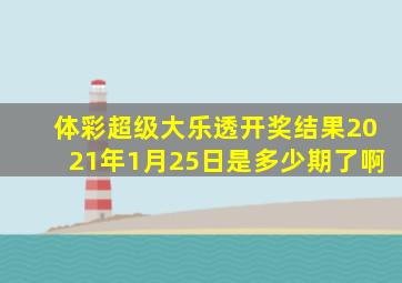 体彩超级大乐透开奖结果2021年1月25日是多少期了啊