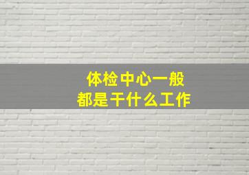 体检中心一般都是干什么工作