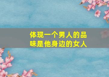 体现一个男人的品味是他身边的女人