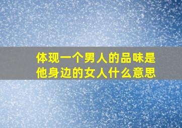 体现一个男人的品味是他身边的女人什么意思