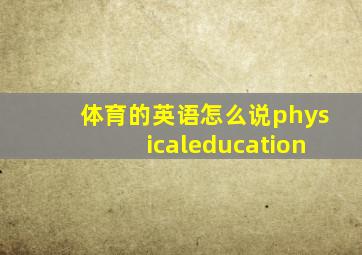 体育的英语怎么说physicaleducation