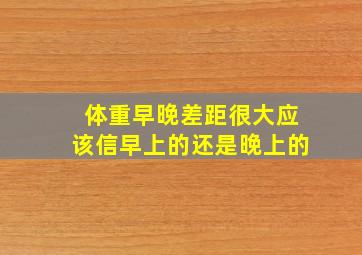 体重早晚差距很大应该信早上的还是晚上的