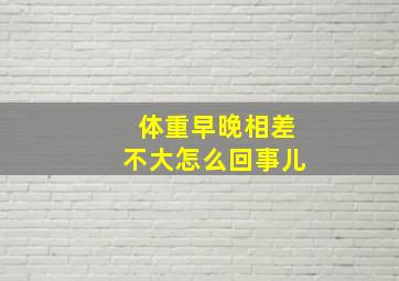 体重早晚相差不大怎么回事儿