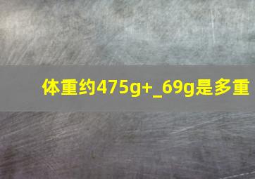 体重约475g+_69g是多重