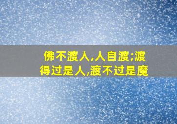 佛不渡人,人自渡;渡得过是人,渡不过是魔