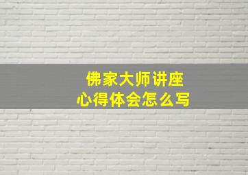 佛家大师讲座心得体会怎么写