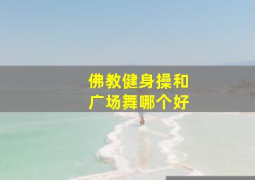 佛教健身操和广场舞哪个好