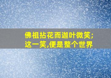 佛祖拈花而迦叶微笑;这一笑,便是整个世界