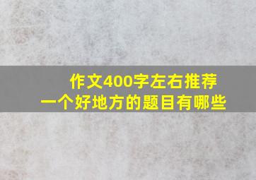 作文400字左右推荐一个好地方的题目有哪些