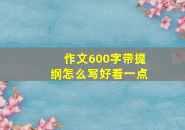 作文600字带提纲怎么写好看一点