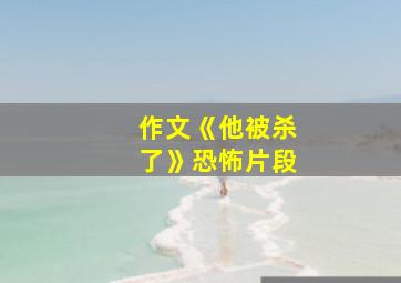 作文《他被杀了》恐怖片段