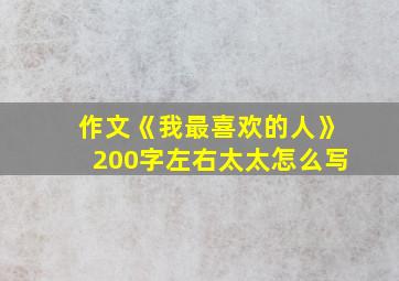 作文《我最喜欢的人》200字左右太太怎么写