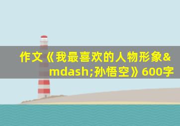 作文《我最喜欢的人物形象—孙悟空》600字