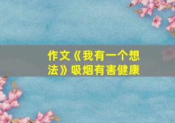 作文《我有一个想法》吸烟有害健康