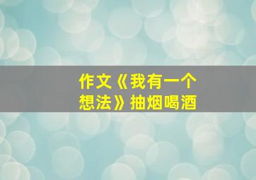 作文《我有一个想法》抽烟喝酒