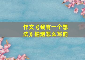 作文《我有一个想法》抽烟怎么写的