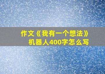 作文《我有一个想法》机器人400字怎么写