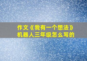 作文《我有一个想法》机器人三年级怎么写的