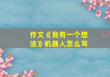 作文《我有一个想法》机器人怎么写