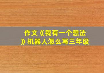 作文《我有一个想法》机器人怎么写三年级