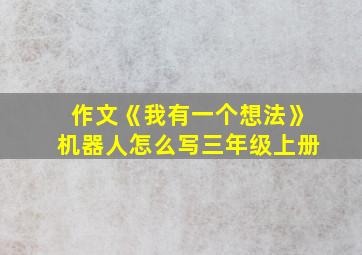 作文《我有一个想法》机器人怎么写三年级上册