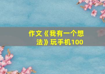 作文《我有一个想法》玩手机100