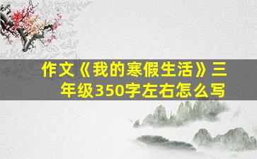 作文《我的寒假生活》三年级350字左右怎么写