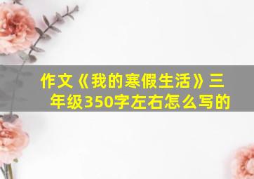 作文《我的寒假生活》三年级350字左右怎么写的