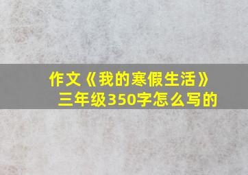 作文《我的寒假生活》三年级350字怎么写的