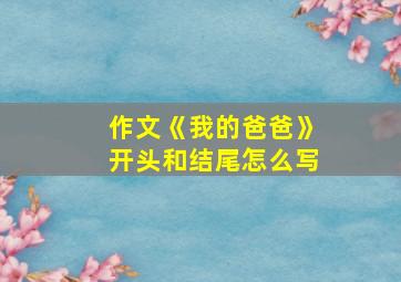 作文《我的爸爸》开头和结尾怎么写