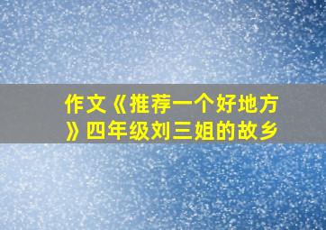 作文《推荐一个好地方》四年级刘三姐的故乡