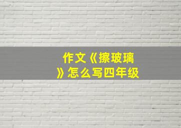 作文《擦玻璃》怎么写四年级