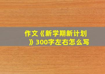 作文《新学期新计划》300字左右怎么写