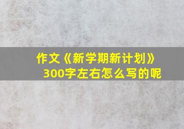 作文《新学期新计划》300字左右怎么写的呢