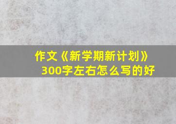 作文《新学期新计划》300字左右怎么写的好