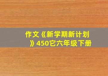 作文《新学期新计划》450它六年级下册