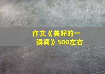 作文《美好的一瞬间》500左右