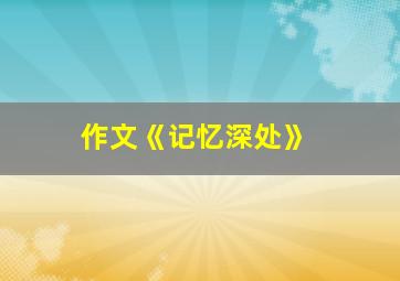 作文《记忆深处》