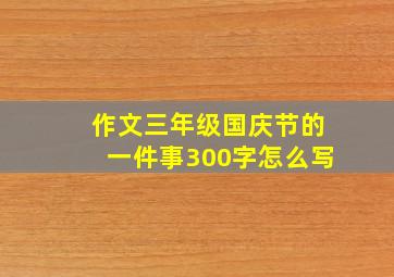 作文三年级国庆节的一件事300字怎么写