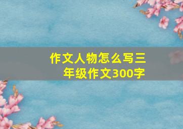 作文人物怎么写三年级作文300字