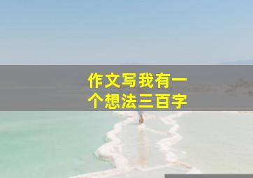 作文写我有一个想法三百字