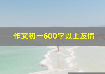 作文初一600字以上友情