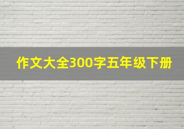 作文大全300字五年级下册