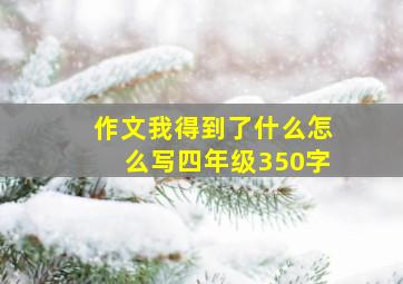 作文我得到了什么怎么写四年级350字