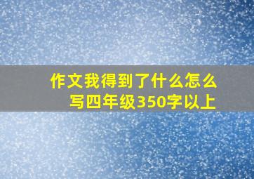 作文我得到了什么怎么写四年级350字以上