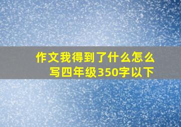 作文我得到了什么怎么写四年级350字以下