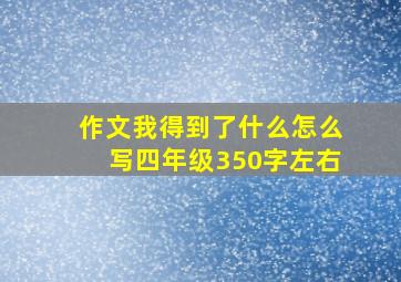 作文我得到了什么怎么写四年级350字左右