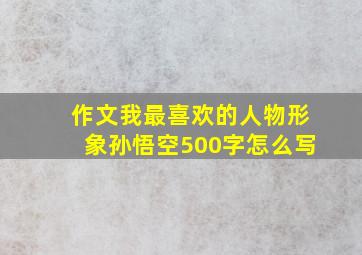 作文我最喜欢的人物形象孙悟空500字怎么写