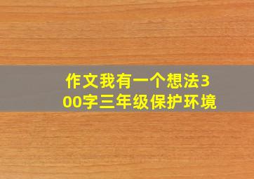 作文我有一个想法300字三年级保护环境